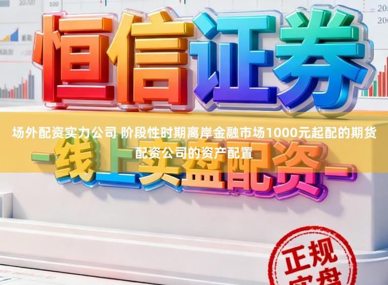场外配资实力公司 阶段性时期离岸金融市场1000元起配的期货配资公司的资产配置