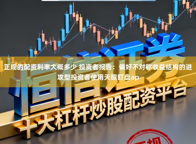 正规的配资利率大概多少 投资者报告：偏好不对称收益结构的进攻型投资者使用天眼盯盘ap