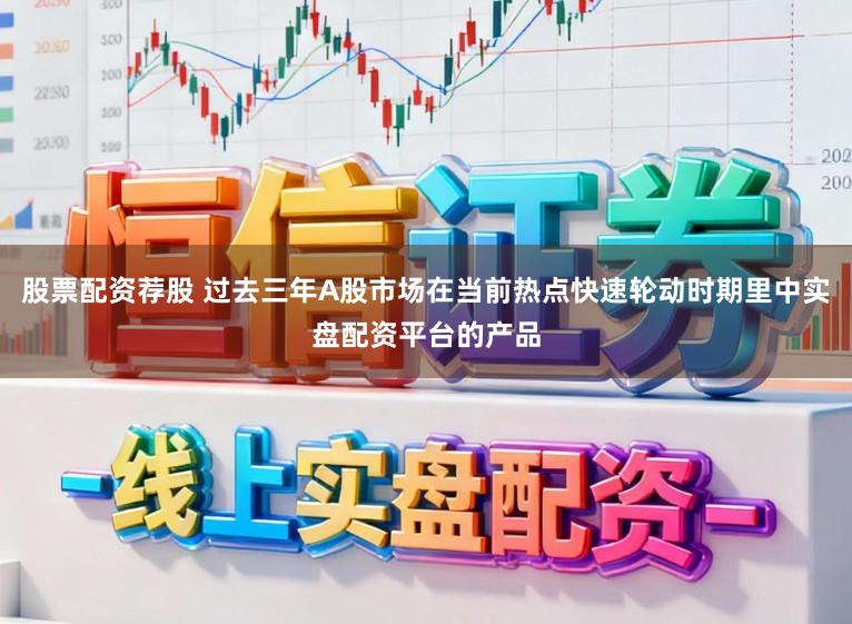 股票配资荐股 过去三年A股市场在当前热点快速轮动时期里中实盘配资平台的产品