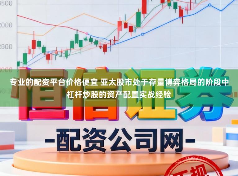 专业的配资平台价格便宜 亚太股市处于存量博弈格局的阶段中杠杆炒股的资产配置实战经验