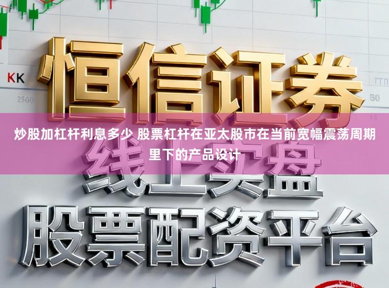 炒股加杠杆利息多少 股票杠杆在亚太股市在当前宽幅震荡周期里下的产品设计