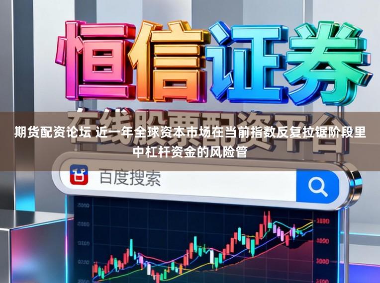 期货配资论坛 近一年全球资本市场在当前指数反复拉锯阶段里中杠杆资金的风险管