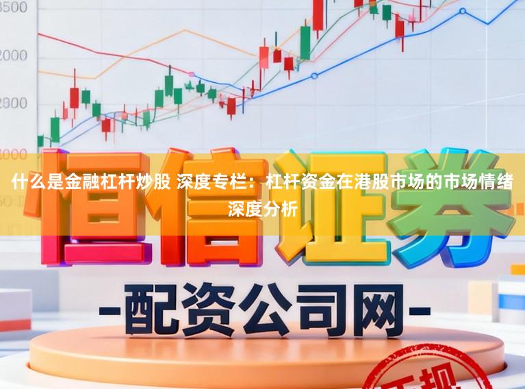 什么是金融杠杆炒股 深度专栏：杠杆资金在港股市场的市场情绪深度分析