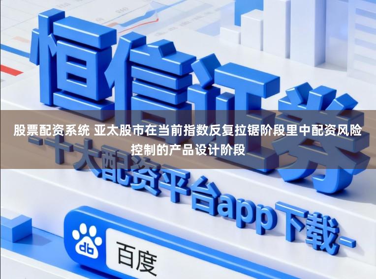 股票配资系统 亚太股市在当前指数反复拉锯阶段里中配资风险控制的产品设计阶段