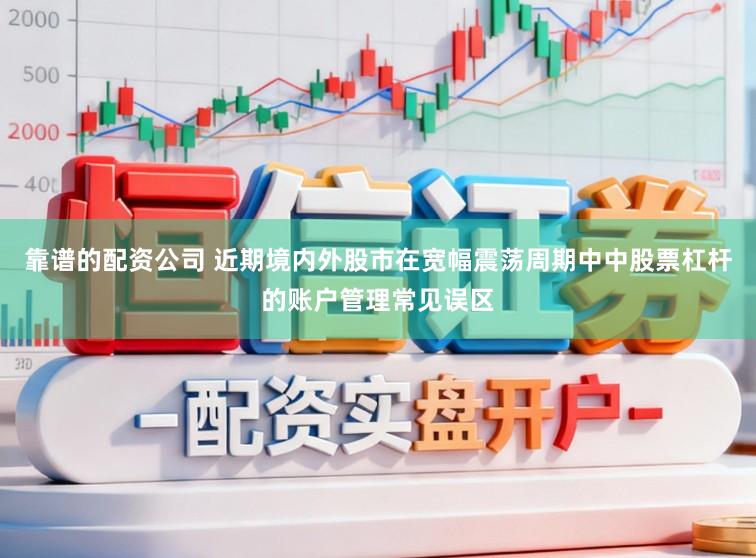 靠谱的配资公司 近期境内外股市在宽幅震荡周期中中股票杠杆的账户管理常见误区