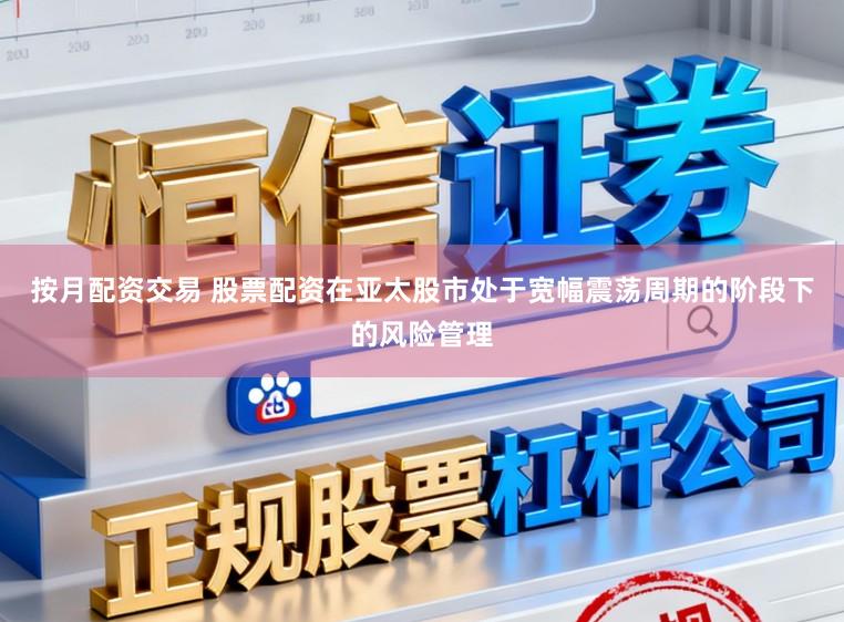 按月配资交易 股票配资在亚太股市处于宽幅震荡周期的阶段下的风险管理