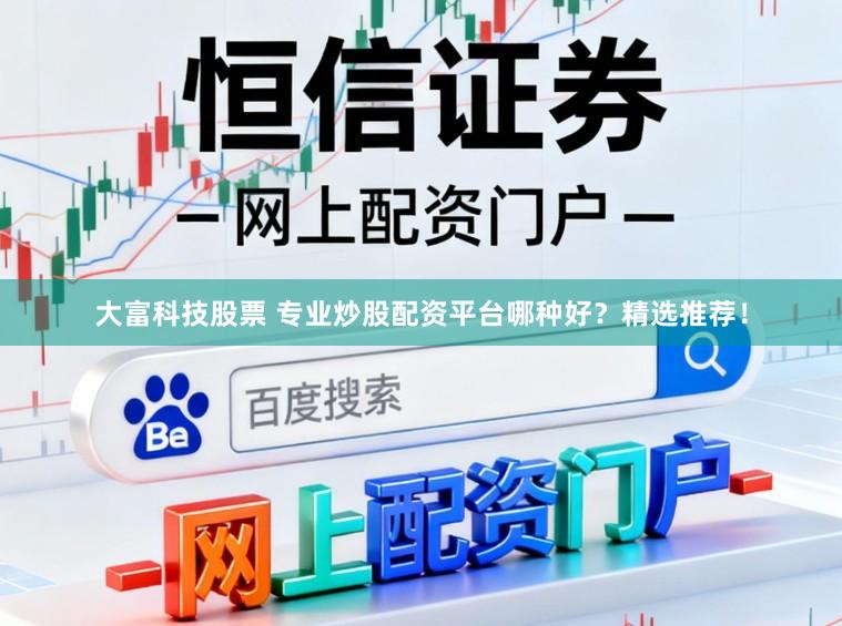 大富科技股票 专业炒股配资平台哪种好？精选推荐！