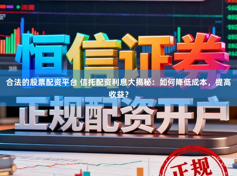 合法的股票配资平台 信托配资利息大揭秘：如何降低成本，提高收益？