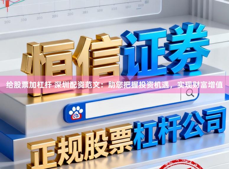 给股票加杠杆 深圳配资范文：助您把握投资机遇，实现财富增值