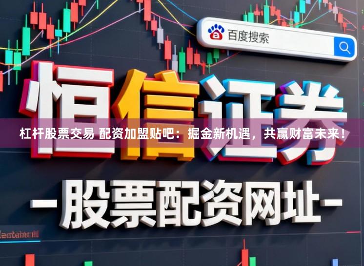 杠杆股票交易 配资加盟贴吧：掘金新机遇，共赢财富未来！
