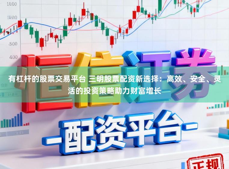 有杠杆的股票交易平台 三明股票配资新选择：高效、安全、灵活的投资策略助力财富增长