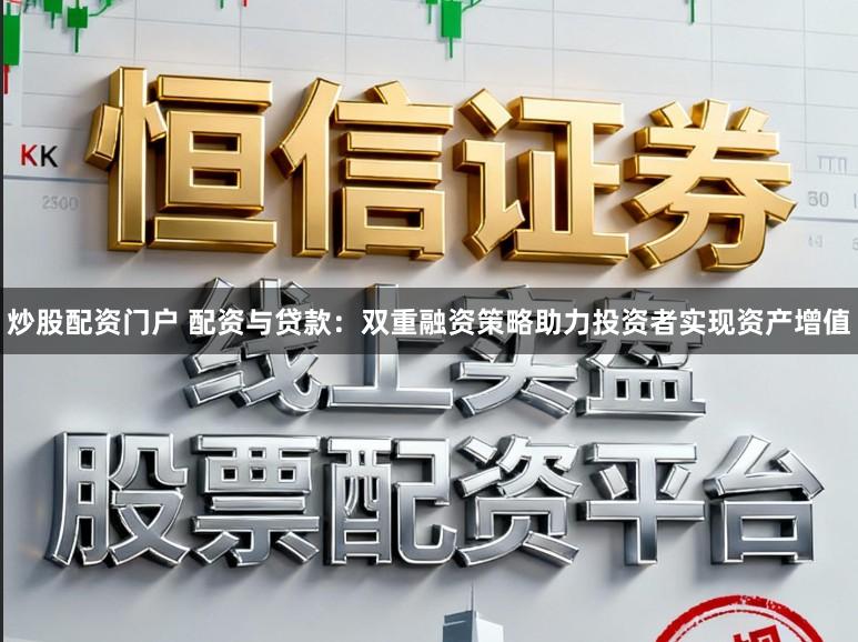 炒股配资门户 配资与贷款：双重融资策略助力投资者实现资产增值