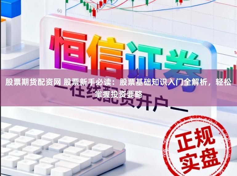 股票期货配资网 股票新手必读：股票基础知识入门全解析，轻松掌握投资要略