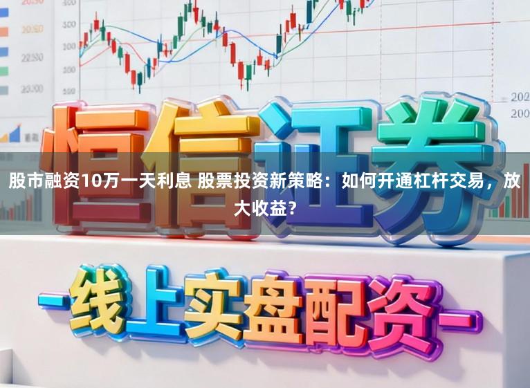 股市融资10万一天利息 股票投资新策略：如何开通杠杆交易，放大收益？