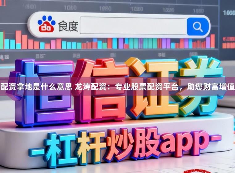 配资拿地是什么意思 龙涛配资：专业股票配资平台，助您财富增值