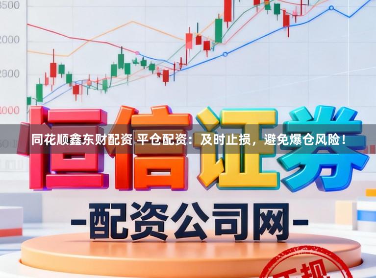 同花顺鑫东财配资 平仓配资：及时止损，避免爆仓风险！