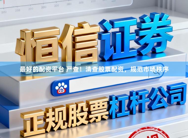 最好的配资平台 严查！清查股票配资，规范市场秩序