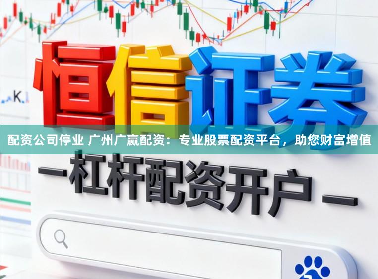 配资公司停业 广州广赢配资：专业股票配资平台，助您财富增值