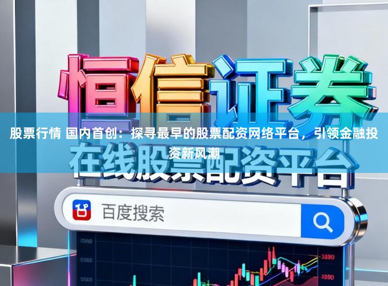 股票行情 国内首创：探寻最早的股票配资网络平台，引领金融投资新风潮