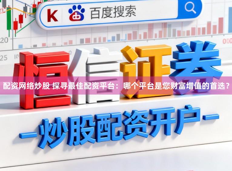 配资网络炒股 探寻最佳配资平台：哪个平台是您财富增值的首选？