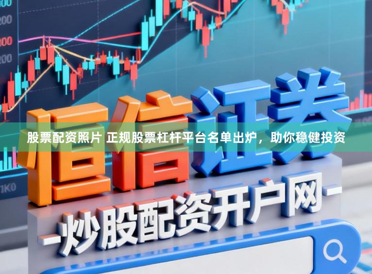 股票配资照片 正规股票杠杆平台名单出炉，助你稳健投资