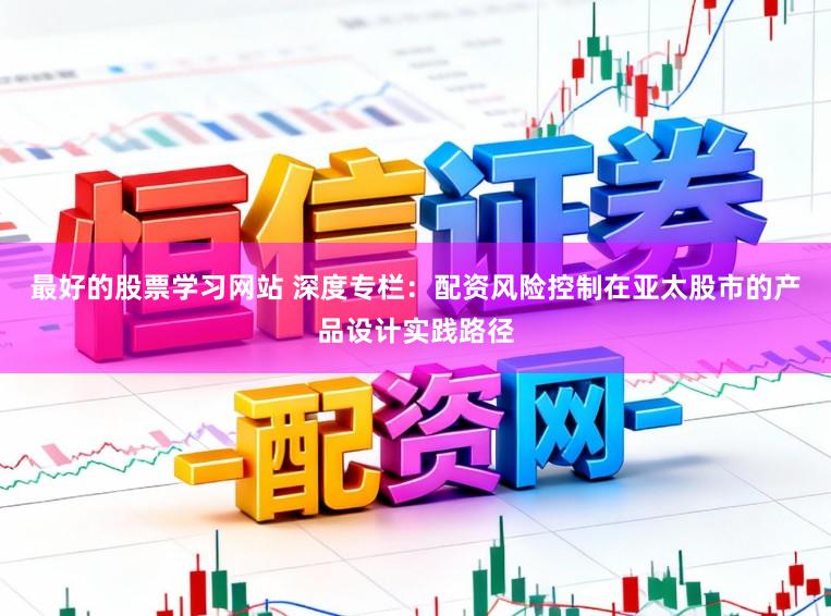 最好的股票学习网站 深度专栏：配资风险控制在亚太股市的产品设计实践路径