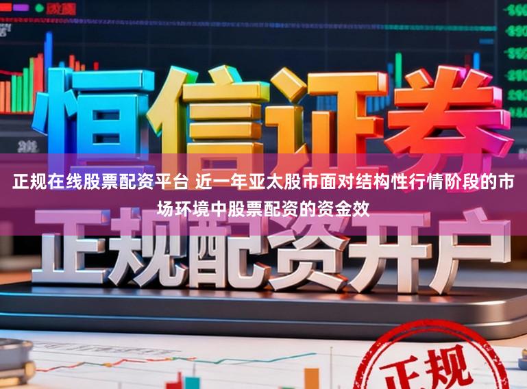 正规在线股票配资平台 近一年亚太股市面对结构性行情阶段的市场环境中股票配资的资金效