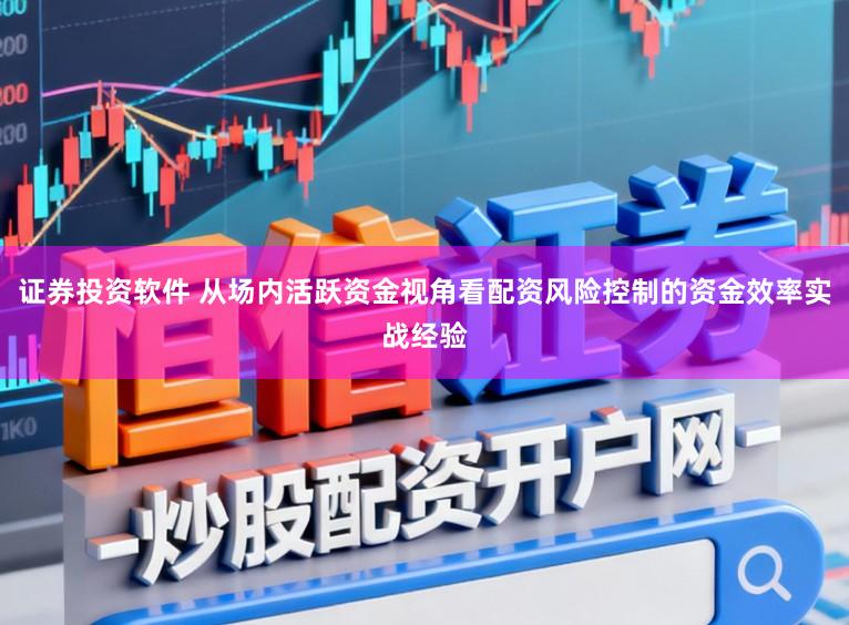 证券投资软件 从场内活跃资金视角看配资风险控制的资金效率实战经验