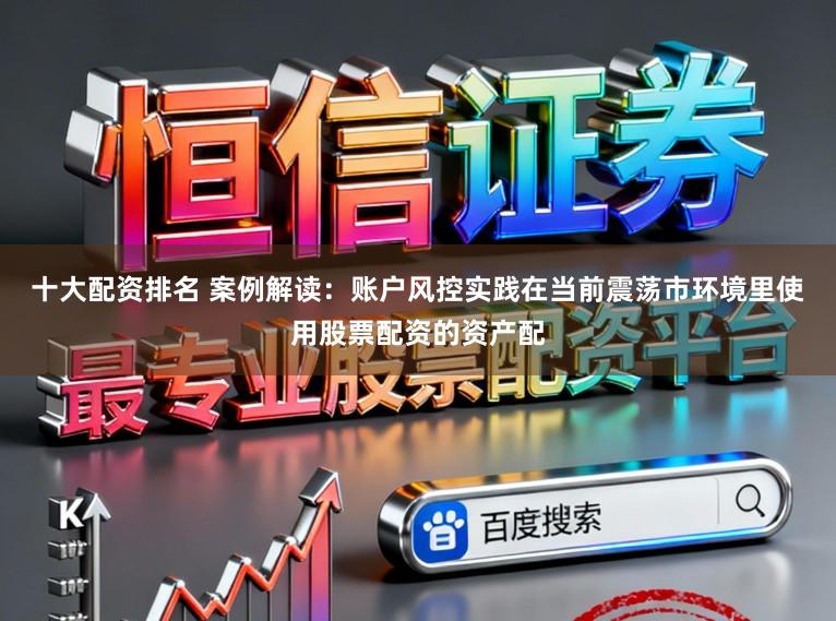 十大配资排名 案例解读：账户风控实践在当前震荡市环境里使用股票配资的资产配