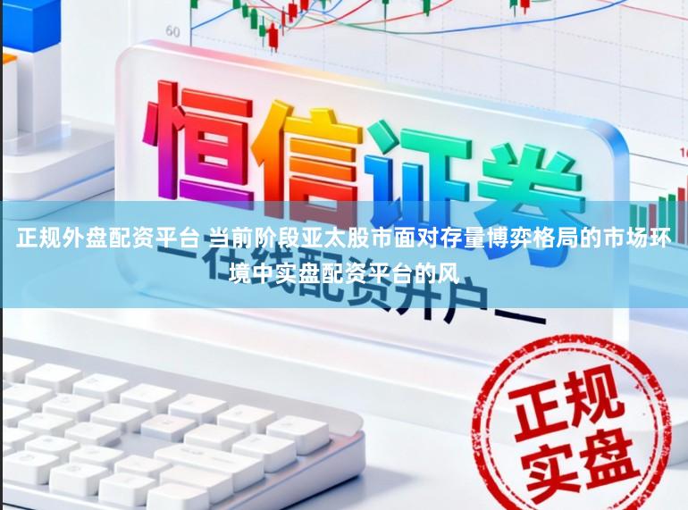 正规外盘配资平台 当前阶段亚太股市面对存量博弈格局的市场环境中实盘配资平台的风