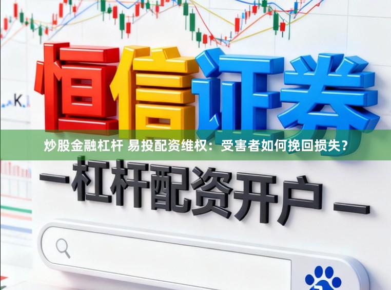 炒股金融杠杆 易投配资维权：受害者如何挽回损失？