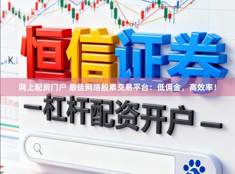 网上配资门户 最佳网络股票交易平台：低佣金，高效率！