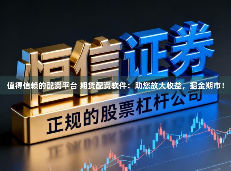 值得信赖的配资平台 期货配资软件：助您放大收益，掘金期市！