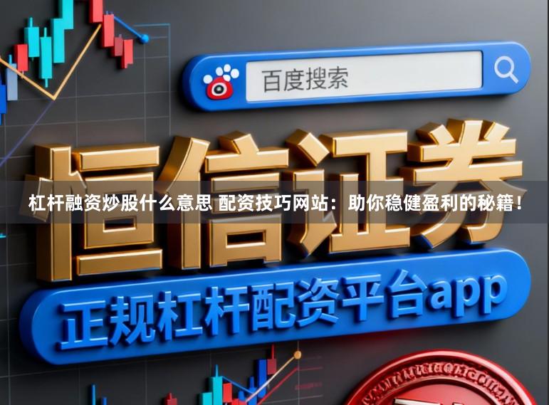 杠杆融资炒股什么意思 配资技巧网站：助你稳健盈利的秘籍！