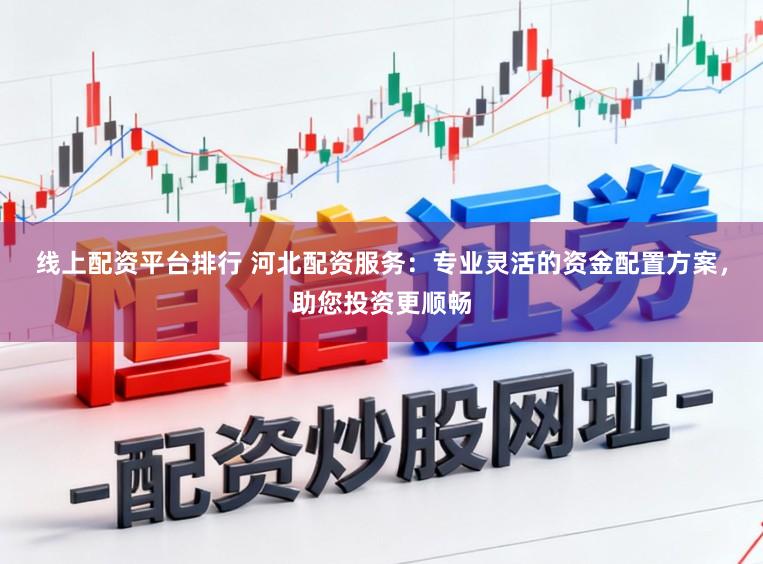 线上配资平台排行 河北配资服务：专业灵活的资金配置方案，助您投资更顺畅