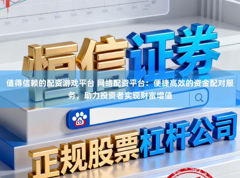 值得信赖的配资游戏平台 网络配资平台：便捷高效的资金配对服务，助力投资者实现财富增值