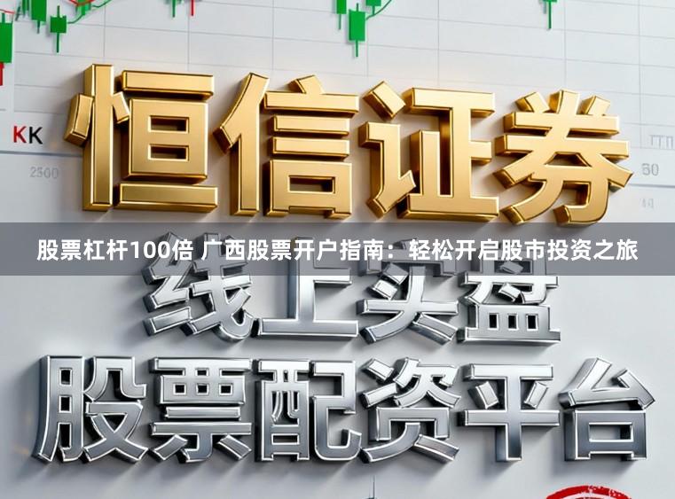 股票杠杆100倍 广西股票开户指南：轻松开启股市投资之旅