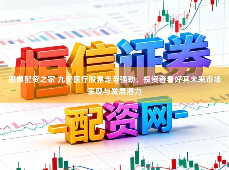 股票配资之家 九安医疗股票走势强劲，投资者看好其未来市场表现与发展潜力
