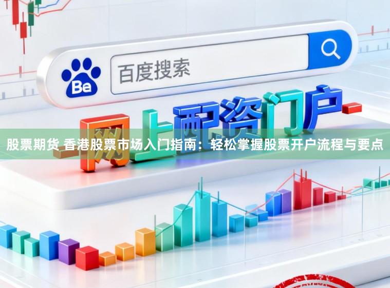 股票期货 香港股票市场入门指南：轻松掌握股票开户流程与要点
