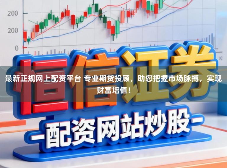 最新正规网上配资平台 专业期货投顾，助您把握市场脉搏，实现财富增值！