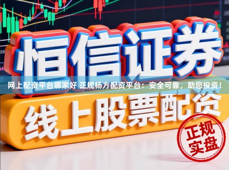 网上配资平台哪家好 正规杨方配资平台：安全可靠，助您投资！