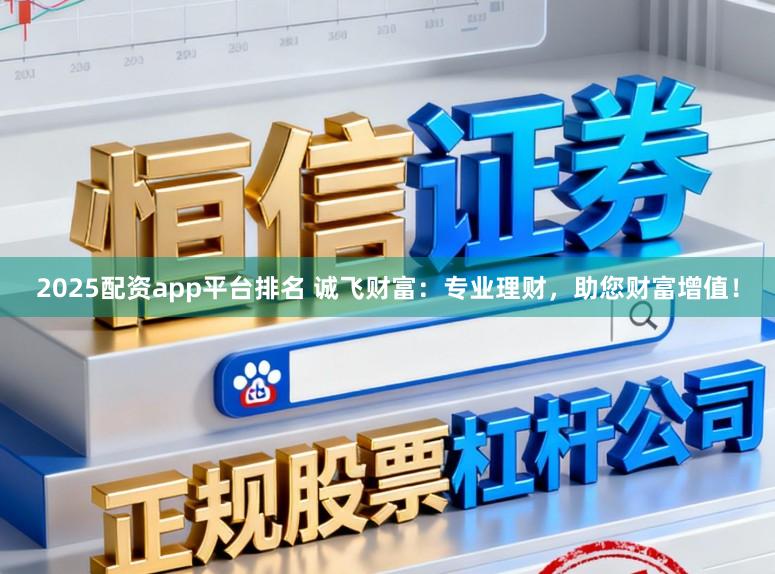 2025配资app平台排名 诚飞财富：专业理财，助您财富增值！