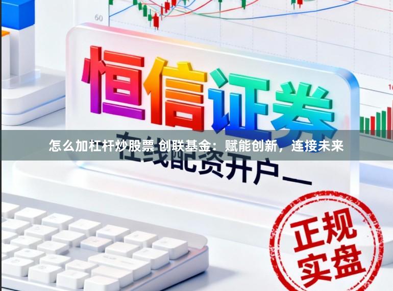 怎么加杠杆炒股票 创联基金：赋能创新，连接未来