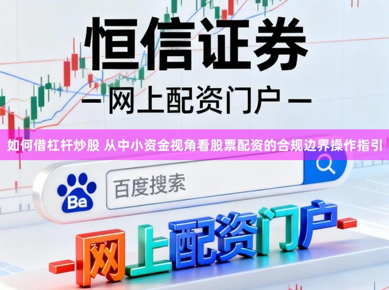 如何借杠杆炒股 从中小资金视角看股票配资的合规边界操作指引