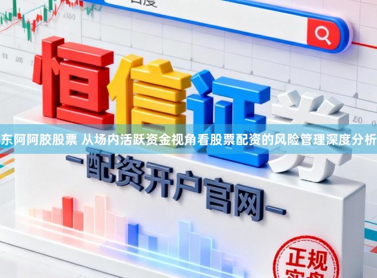 东阿阿胶股票 从场内活跃资金视角看股票配资的风险管理深度分析