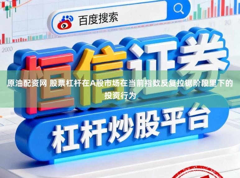 原油配资网 股票杠杆在A股市场在当前指数反复拉锯阶段里下的投资行为