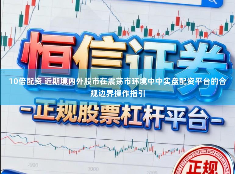 10倍配资 近期境内外股市在震荡市环境中中实盘配资平台的合规边界操作指引