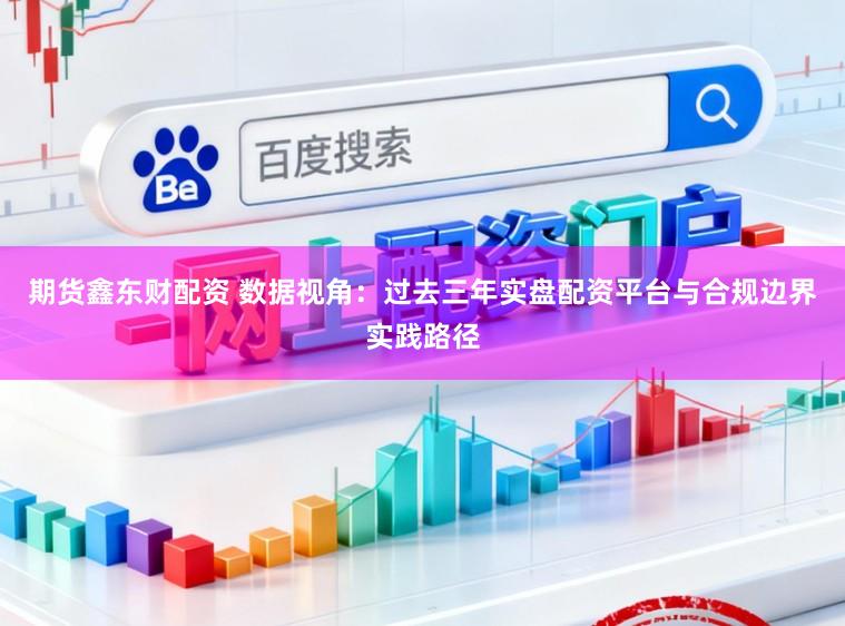 期货鑫东财配资 数据视角：过去三年实盘配资平台与合规边界实践路径
