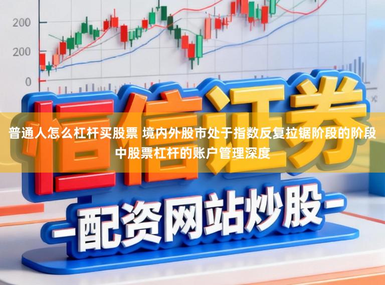 普通人怎么杠杆买股票 境内外股市处于指数反复拉锯阶段的阶段中股票杠杆的账户管理深度
