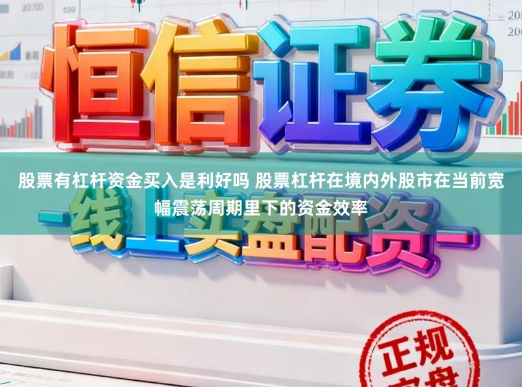 股票有杠杆资金买入是利好吗 股票杠杆在境内外股市在当前宽幅震荡周期里下的资金效率